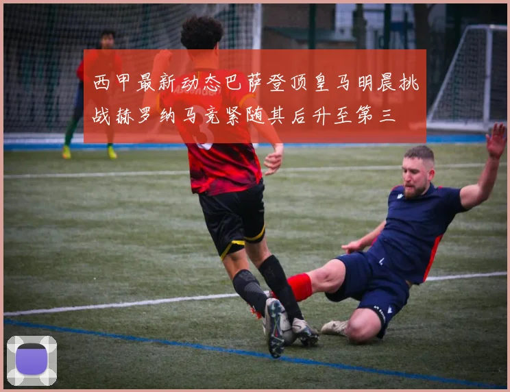 西甲最新动态巴萨登顶皇马明晨挑战赫罗纳马竞紧随其后升至第三