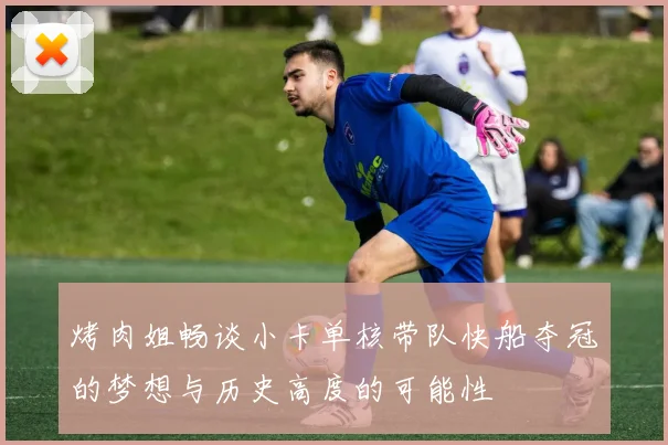 烤肉姐畅谈小卡单核带队快船夺冠的梦想与历史高度的可能性