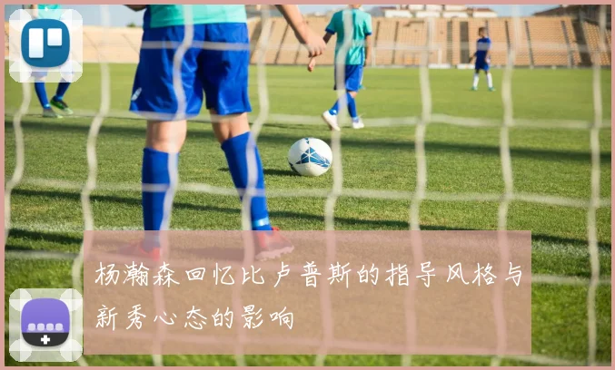 杨瀚森回忆比卢普斯的指导风格与新秀心态的影响