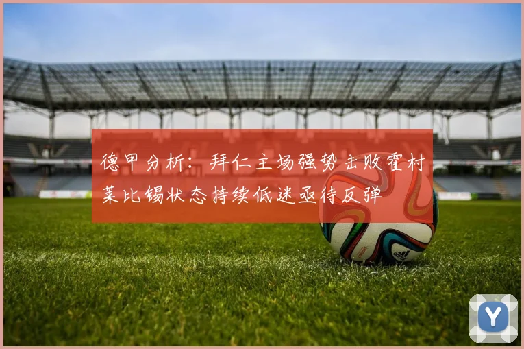 德甲分析：拜仁主场强势击败霍村莱比锡状态持续低迷亟待反弹