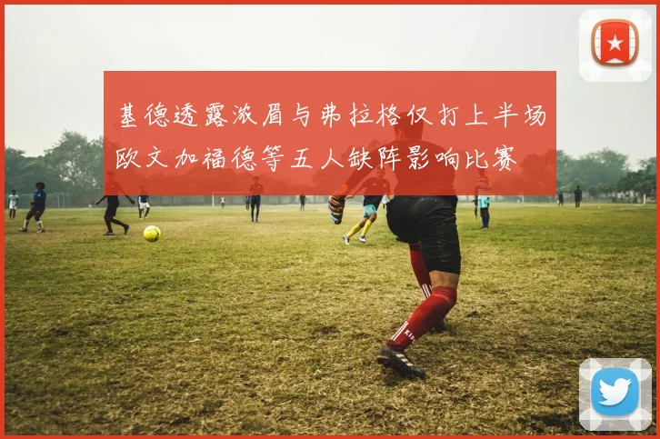 基德透露浓眉与弗拉格仅打上半场欧文加福德等五人缺阵影响比赛