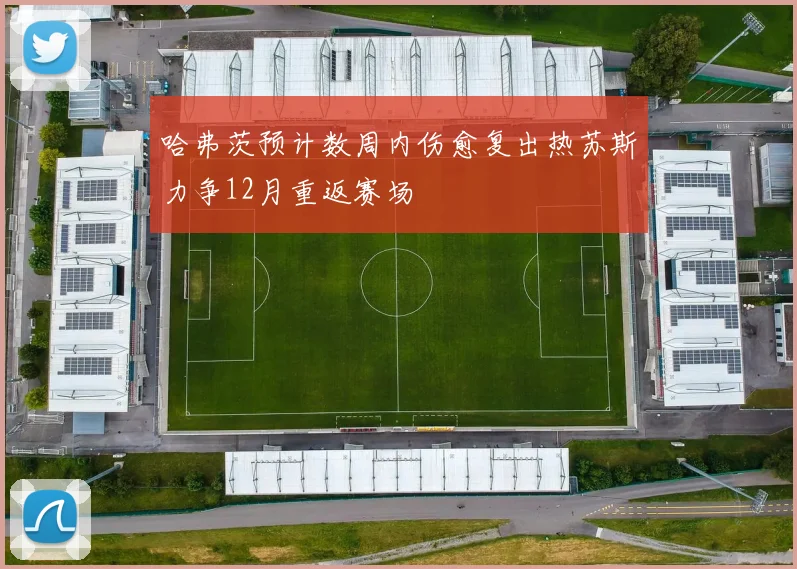 哈弗茨预计数周内伤愈复出热苏斯力争12月重返赛场
