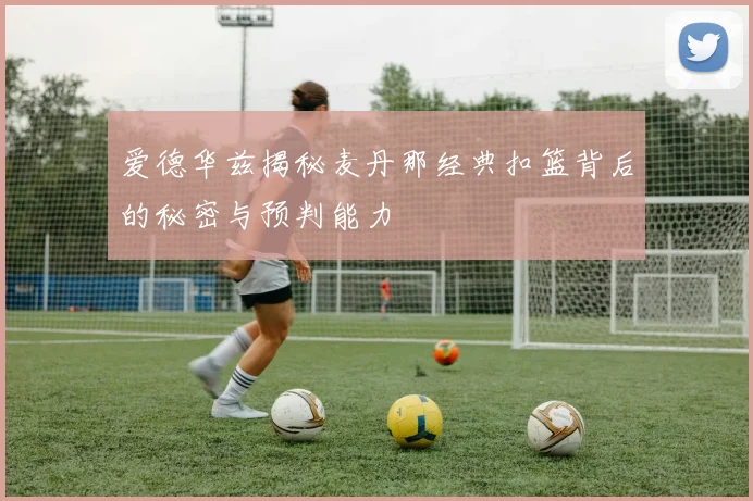爱德华兹揭秘麦丹那经典扣篮背后的秘密与预判能力