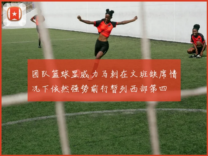 团队篮球显威力马刺在文班缺席情况下依然强势前行暂列西部第四