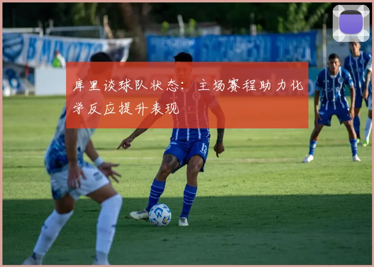 库里谈球队状态：主场赛程助力化学反应提升表现