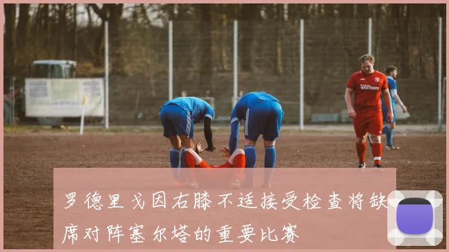 罗德里戈因右膝不适接受检查将缺席对阵塞尔塔的重要比赛