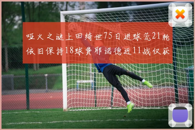哑火之谜上田绮世75日进球荒21轮依旧保持18球费耶诺德近11战仅获3胜