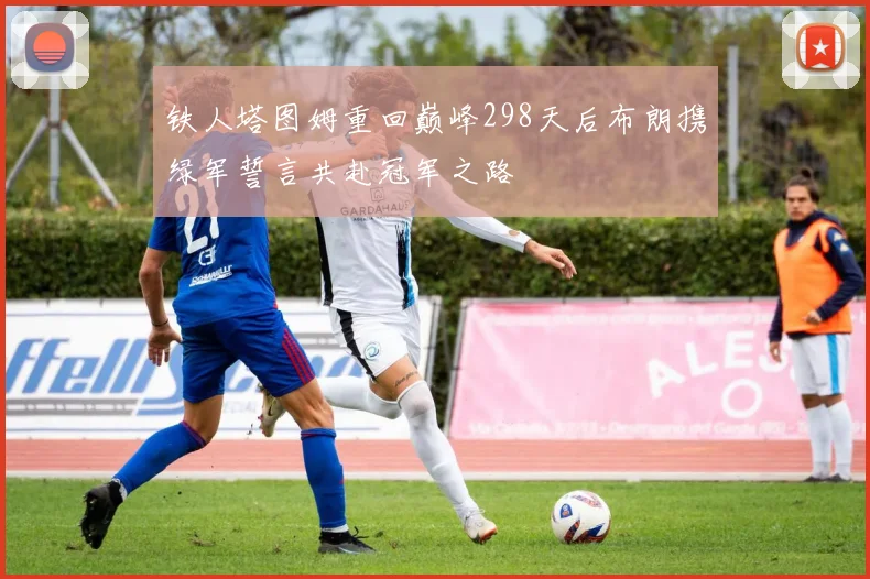 铁人塔图姆重回巅峰298天后布朗携绿军誓言共赴冠军之路