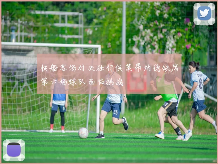快船客场对决独行侠莱昂纳德缺席第六场球队面临挑战
