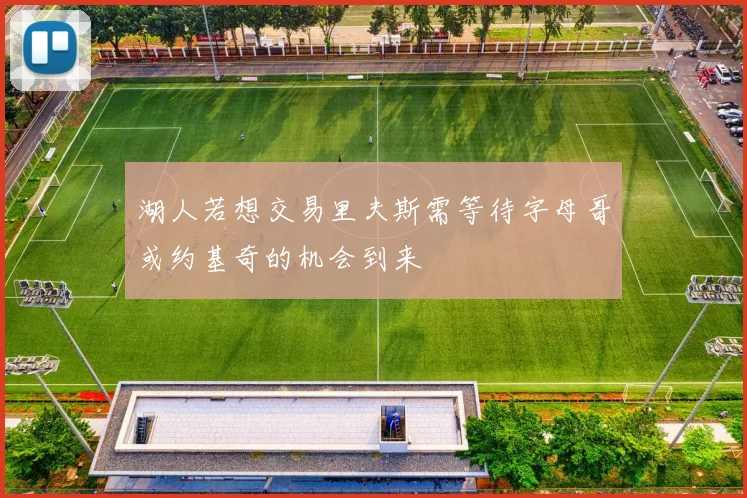湖人若想交易里夫斯需等待字母哥或约基奇的机会到来