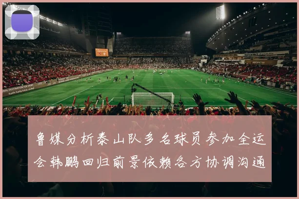 鲁媒分析泰山队多名球员参加全运会韩鹏回归前景依赖各方协调沟通