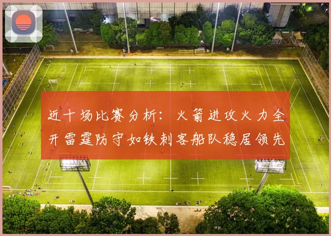 近十场比赛分析：火箭进攻火力全开雷霆防守如铁刺客船队稳居领先湖人表现堪忧
