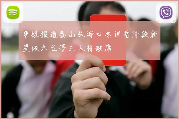 鲁媒报道泰山队海口冬训首阶段新星依木兰等三人将缺席