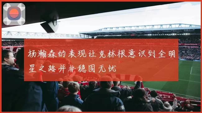 杨瀚森的表现让克林根意识到全明星之路并非稳固无忧