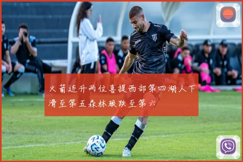 火箭连升两位喜提西部第四湖人下滑至第五森林狼跌至第六
