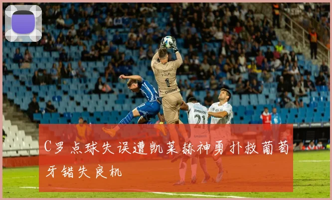 C罗点球失误遭凯莱赫神勇扑救葡萄牙错失良机