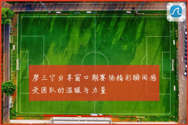 廖三宁分享窗口期赛场精彩瞬间感受团队的温暖与力量