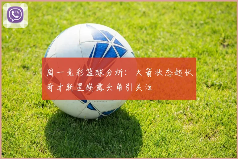 周一竞彩篮球分析：火箭状态起伏奇才新星崭露头角引关注