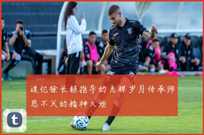 追忆徐长锁指导的光辉岁月传承师恩不灭的精神火炬