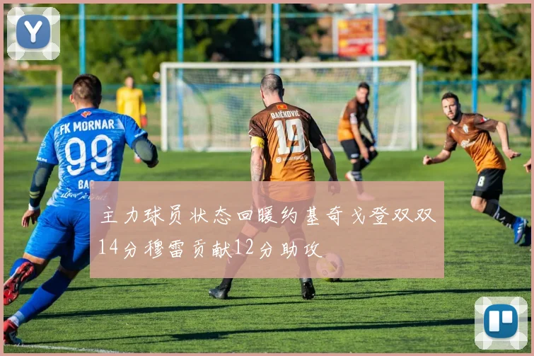 主力球员状态回暖约基奇戈登双双14分穆雷贡献12分助攻