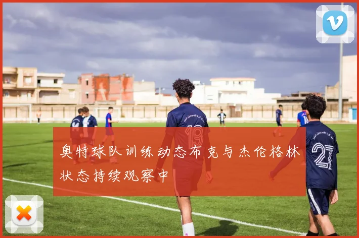 奥特球队训练动态布克与杰伦格林状态持续观察中