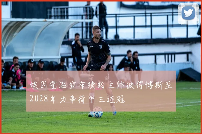 埃因霍温宣布续约主帅彼得博斯至2028年力争荷甲三连冠
