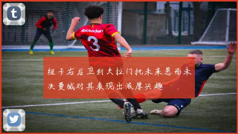 纽卡右后卫利夫拉门托未来悬而未决曼城对其表现出浓厚兴趣