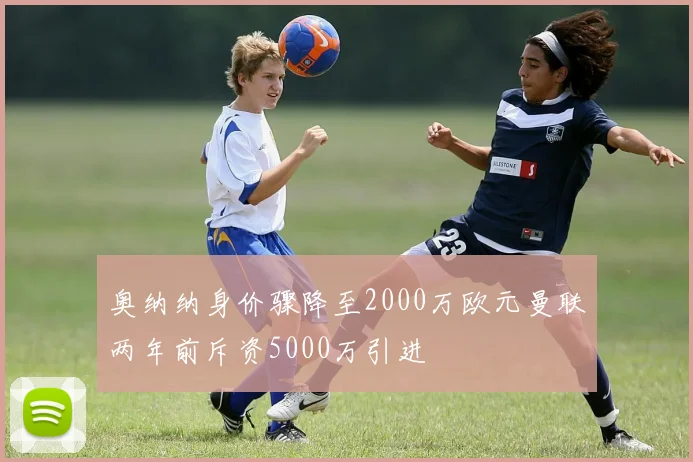 奥纳纳身价骤降至2000万欧元曼联两年前斥资5000万引进