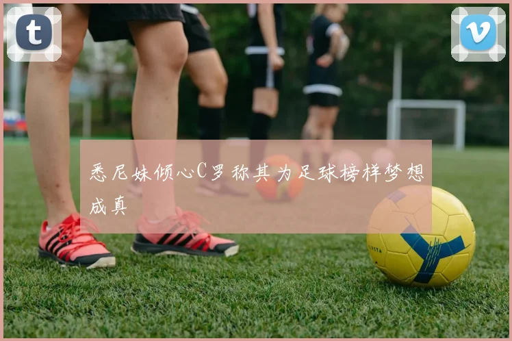悉尼妹倾心C罗称其为足球榜样梦想成真