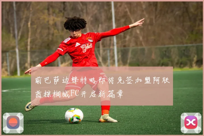 前巴萨边锋特略即将免签加盟阿联酋棕榈城FC开启新篇章