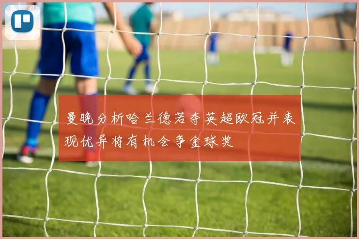 曼晚分析哈兰德若夺英超欧冠并表现优异将有机会争金球奖