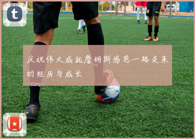 庆祝伟大成就詹姆斯感恩一路走来的经历与成长