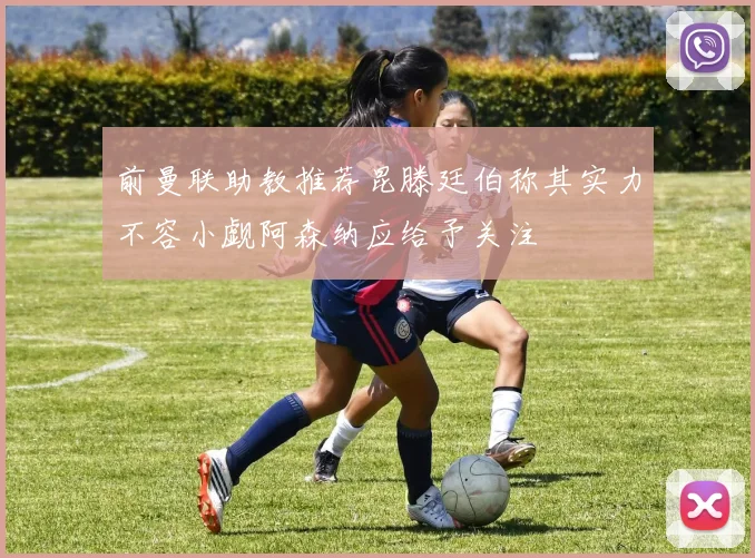 前曼联助教推荐昆滕廷伯称其实力不容小觑阿森纳应给予关注