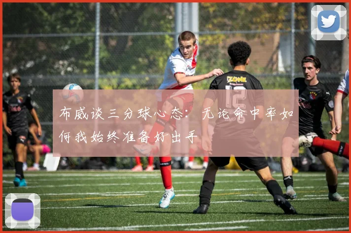 布威谈三分球心态：无论命中率如何我始终准备好出手