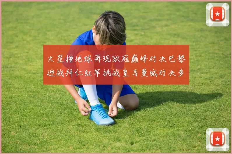 火星撞地球再现欧冠巅峰对决巴黎迎战拜仁红军挑战皇马曼城对决多特