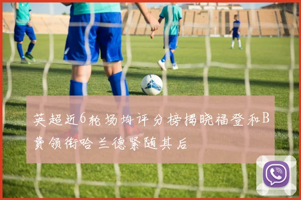 英超近6轮场均评分榜揭晓福登和B费领衔哈兰德紧随其后