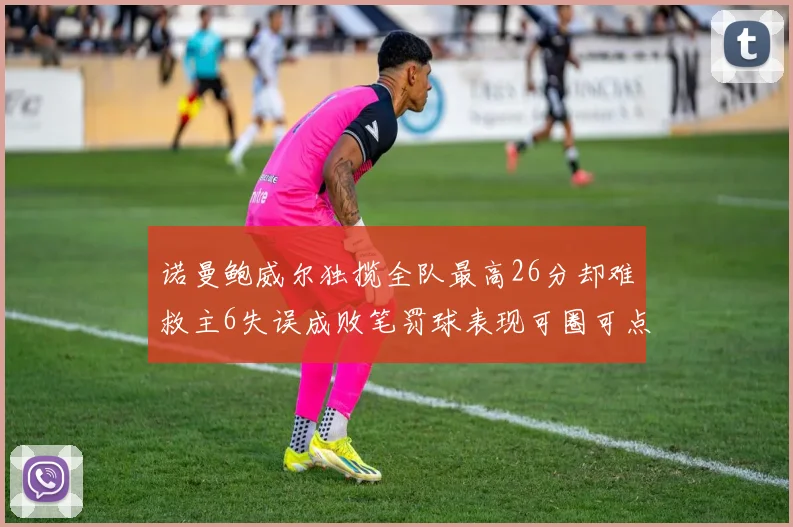 诺曼鲍威尔独揽全队最高26分却难救主6失误成败笔罚球表现可圈可点