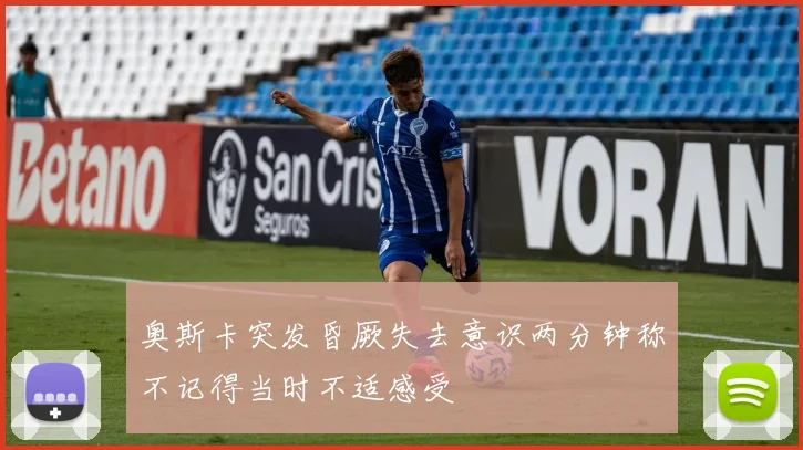 奥斯卡突发昏厥失去意识两分钟称不记得当时不适感受