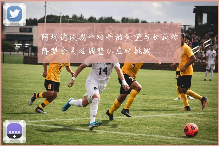 阿玛德谈战平对手的失望与收获称阵型会灵活调整以应对挑战