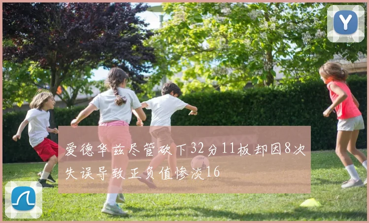 爱德华兹尽管砍下32分11板却因8次失误导致正负值惨淡16
