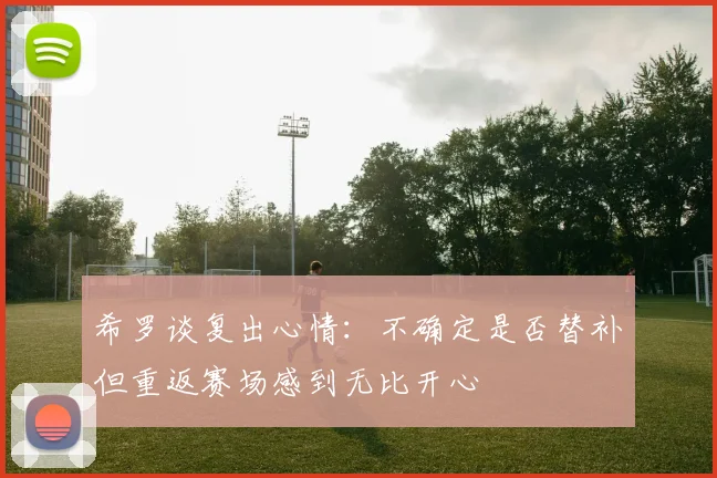 希罗谈复出心情：不确定是否替补但重返赛场感到无比开心