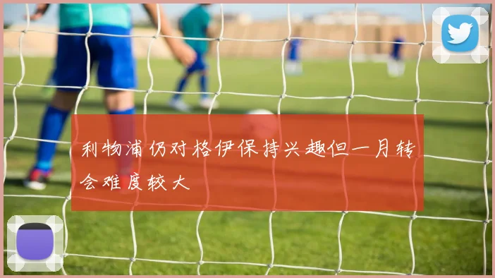 利物浦仍对格伊保持兴趣但一月转会难度较大