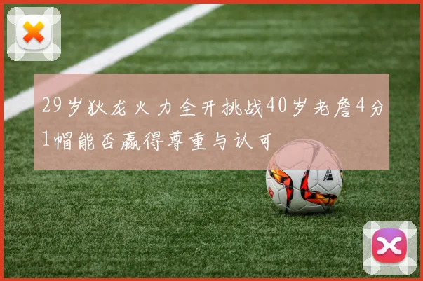 29岁狄龙火力全开挑战40岁老詹4分1帽能否赢得尊重与认可