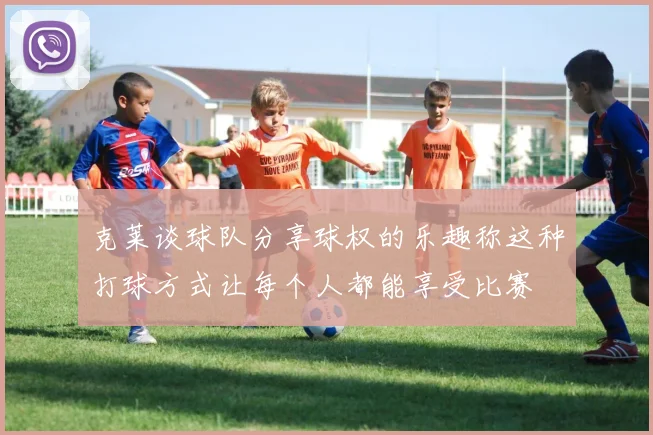 克莱谈球队分享球权的乐趣称这种打球方式让每个人都能享受比赛