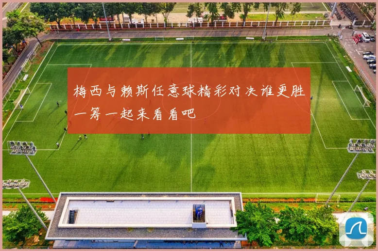 梅西与赖斯任意球精彩对决谁更胜一筹一起来看看吧