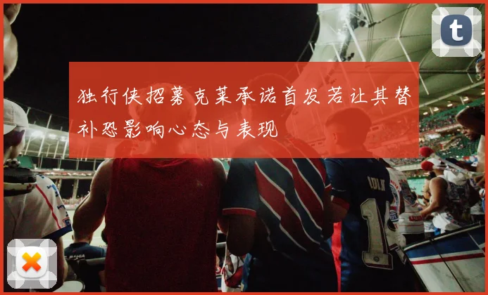独行侠招募克莱承诺首发若让其替补恐影响心态与表现