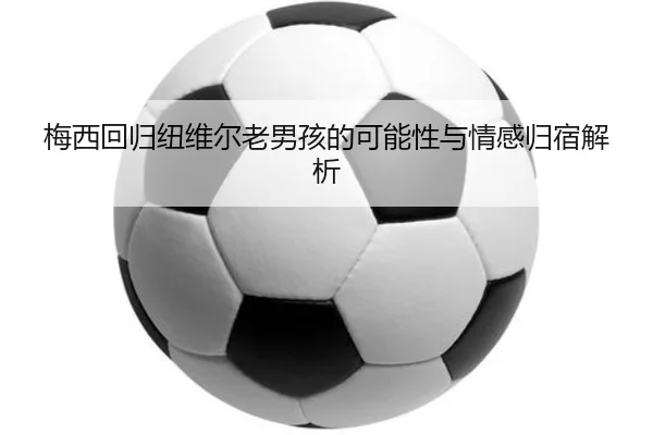 梅西回归纽维尔老男孩的可能性与情感归宿解析 - ManBetX