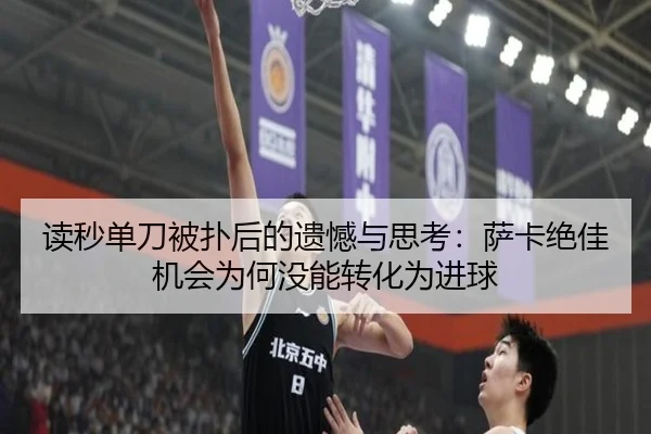 读秒单刀被扑后的遗憾与思考：萨卡绝佳机会为何没能转化为进球（ManBetX）
