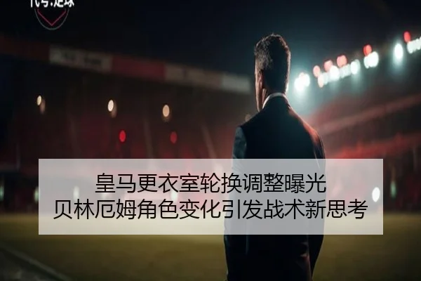皇马更衣室轮换调整曝光 贝林厄姆角色变化引发战术新思考（ManBetX）
